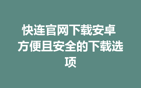 快连官网下载安卓 方便且安全的下载选项