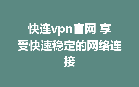 快连vpn官网 享受快速稳定的网络连接