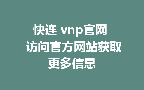 快连 vnp官网  访问官方网站获取更多信息