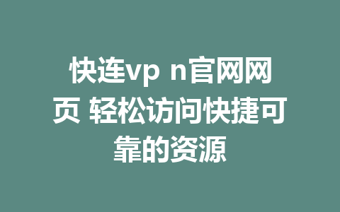 快连vp n官网网页 轻松访问快捷可靠的资源