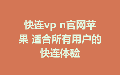 快连vp n官网苹果 适合所有用户的快连体验