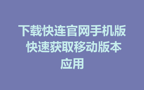 下载快连官网手机版 快速获取移动版本应用