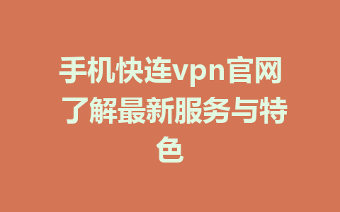 手机快连vpn官网 了解最新服务与特色