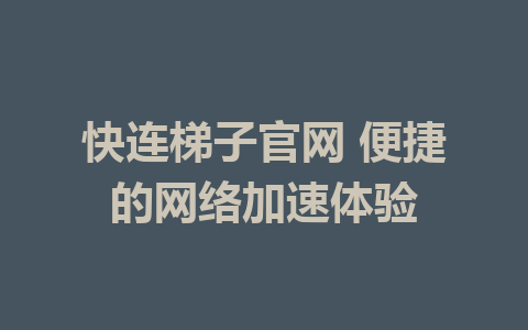 快连梯子官网 便捷的网络加速体验