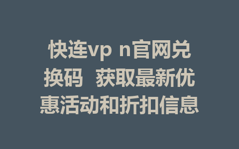 快连vp n官网兑换码  获取最新优惠活动和折扣信息