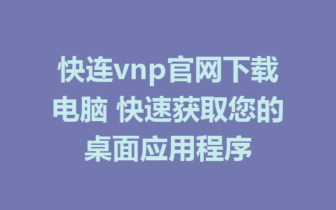 快连vnp官网下载电脑 快速获取您的桌面应用程序