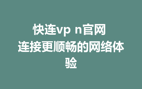 快连vp n官网 连接更顺畅的网络体验