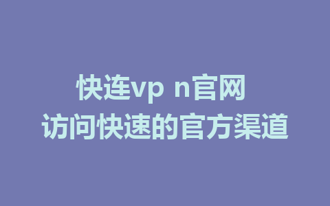 快连vp n官网 访问快速的官方渠道