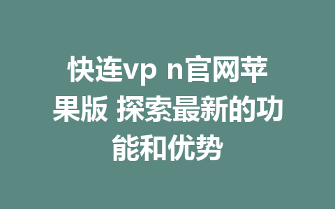 快连vp n官网苹果版 探索最新的功能和优势