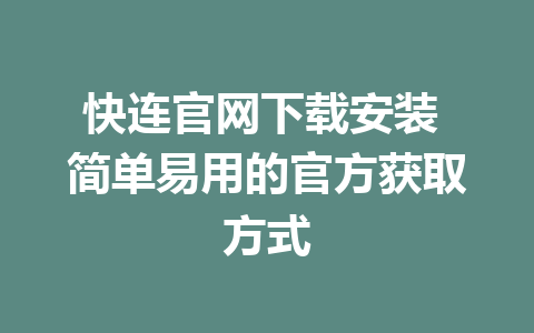 快连官网下载安装 简单易用的官方获取方式